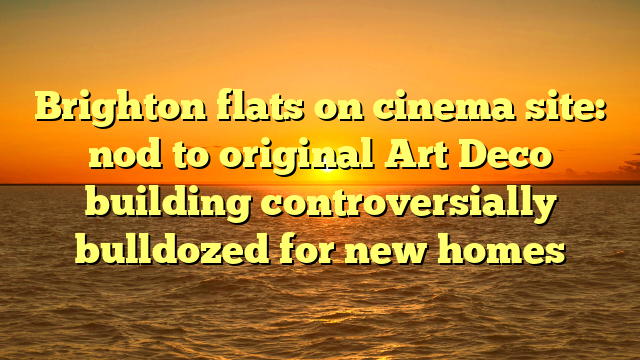 Brighton flats on cinema site: nod to original Art Deco building controversially bulldozed for new homes 